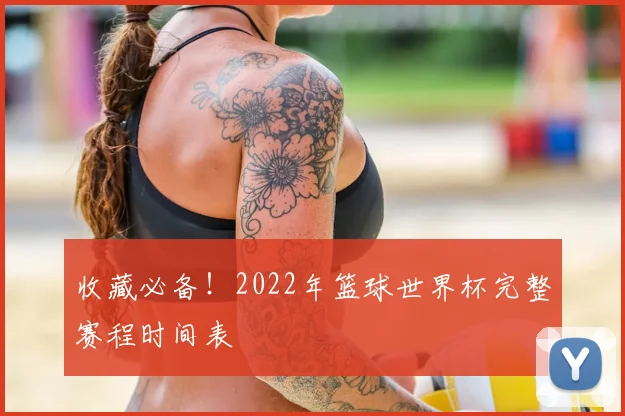 收藏必备！2022年篮球世界杯完整赛程时间表