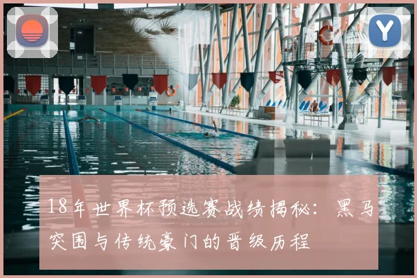 18年世界杯预选赛战绩揭秘：黑马突围与传统豪门的晋级历程