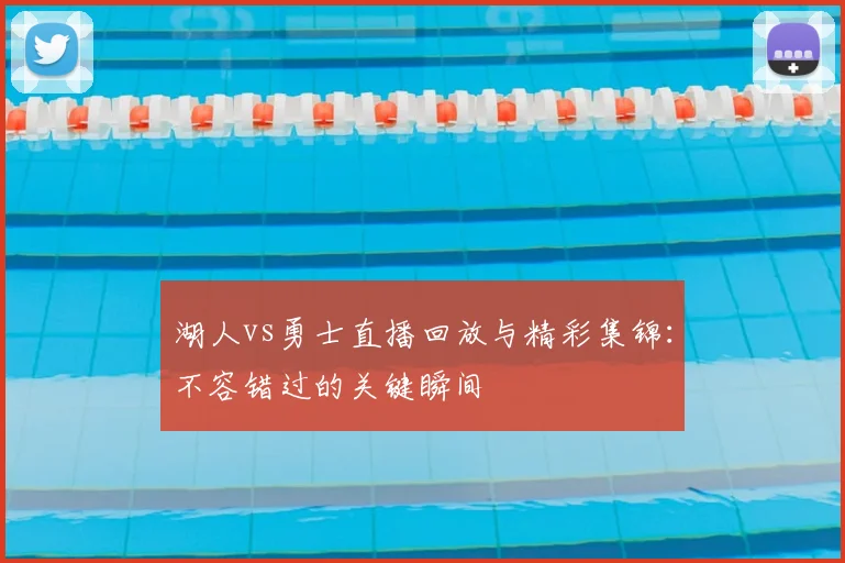 湖人vs勇士直播回放与精彩集锦：不容错过的关键瞬间