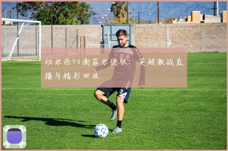 切尔西vs谢菲尔德联：英超激战直播与精彩回放