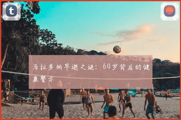 马拉多纳早逝之谜：60岁背后的健康警示