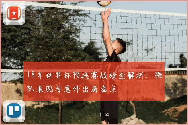 18年世界杯预选赛战绩全解析：强队表现与意外出局盘点