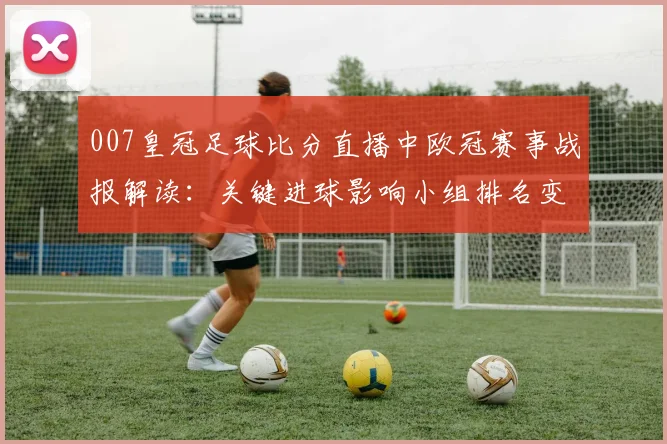 007皇冠足球比分直播中欧冠赛事战报解读：关键进球影响小组排名变化