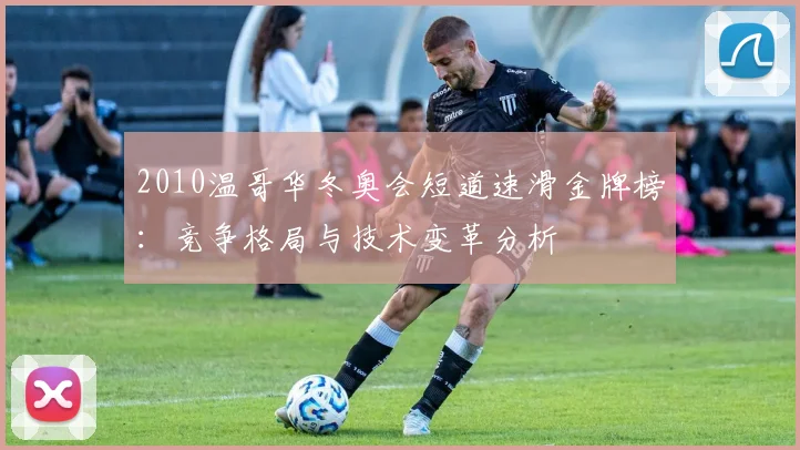 2010温哥华冬奥会短道速滑金牌榜：竞争格局与技术变革分析