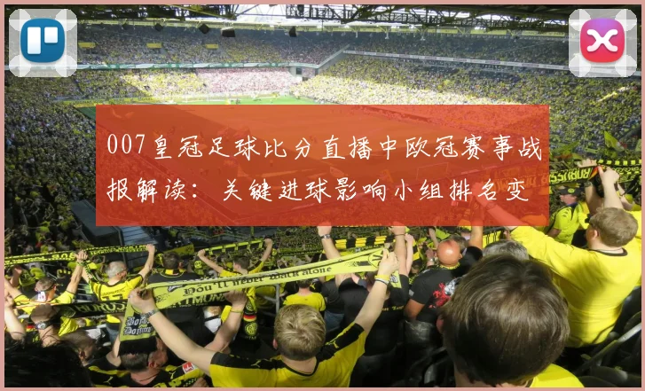 007皇冠足球比分直播中欧冠赛事战报解读：关键进球影响小组排名变化