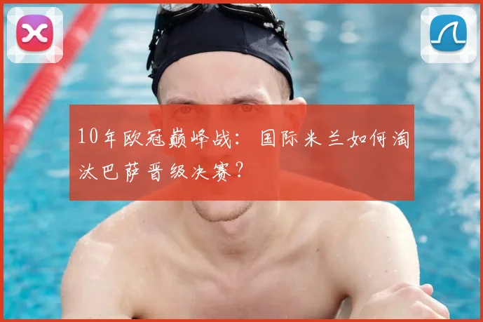 10年欧冠巅峰战：国际米兰如何淘汰巴萨晋级决赛？