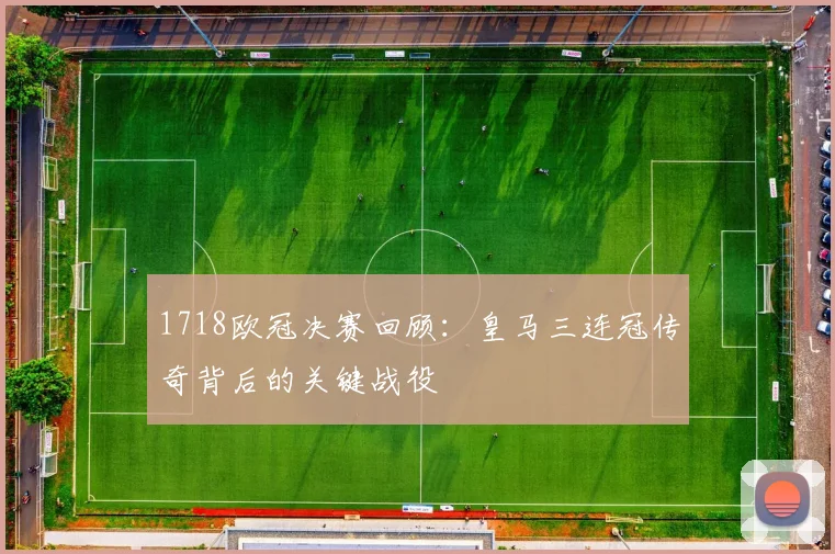 1718欧冠决赛回顾：皇马三连冠传奇背后的关键战役