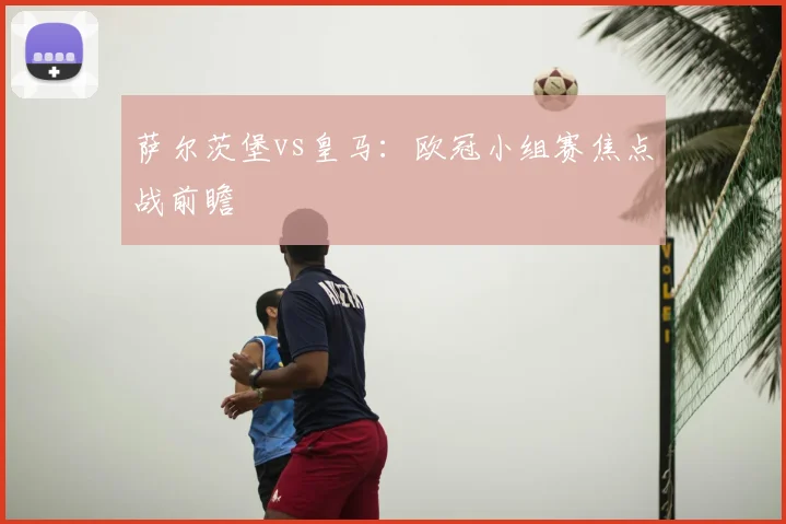 萨尔茨堡vs皇马：欧冠小组赛焦点战前瞻