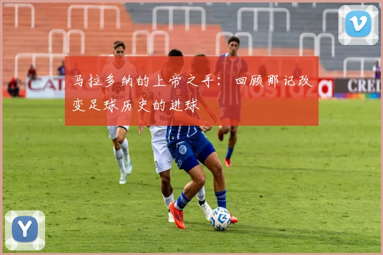 马拉多纳的上帝之手：回顾那记改变足球历史的进球