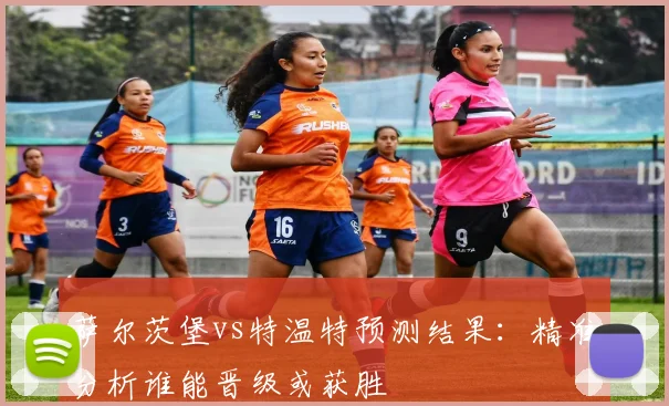 萨尔茨堡vs特温特预测结果：精准分析谁能晋级或获胜