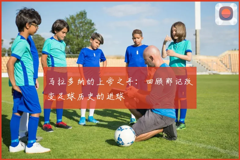 马拉多纳的上帝之手：回顾那记改变足球历史的进球