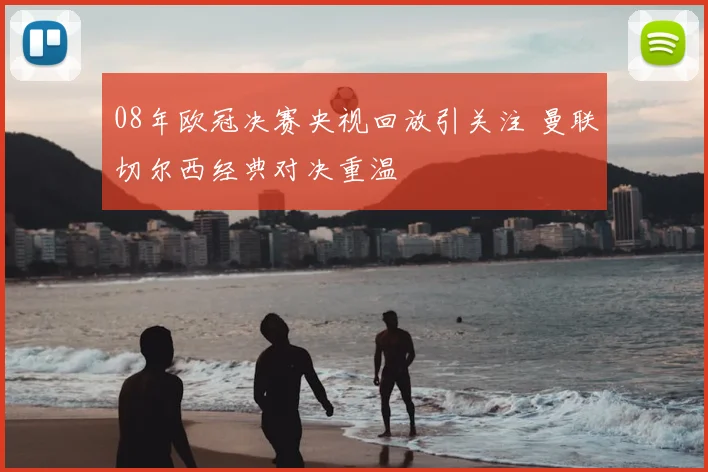 08年欧冠决赛央视回放引关注 曼联切尔西经典对决重温