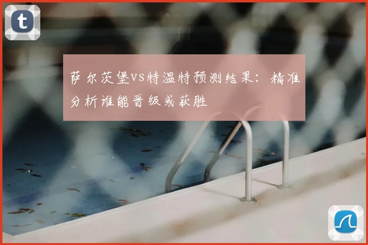 萨尔茨堡vs特温特预测结果：精准分析谁能晋级或获胜