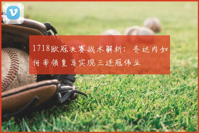 1718欧冠决赛战术解析：齐达内如何率领皇马实现三连冠伟业