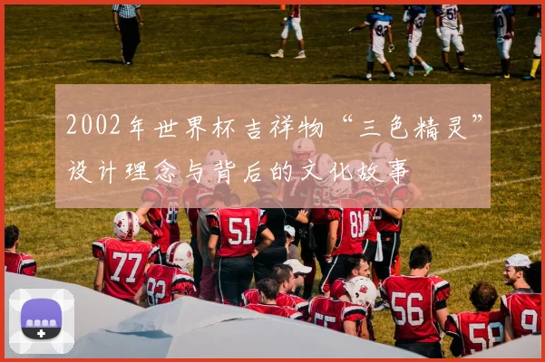 2002年世界杯吉祥物“三色精灵”设计理念与背后的文化故事
