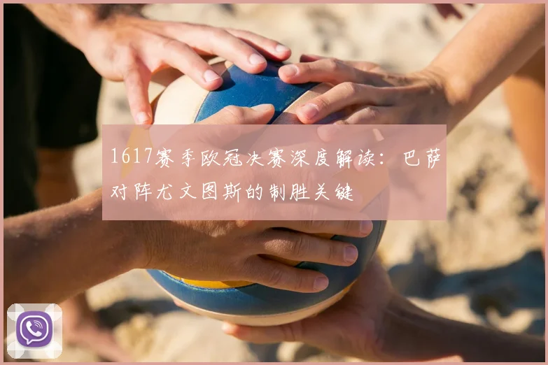 1617赛季欧冠决赛深度解读:巴萨对阵尤文图斯的制胜关键