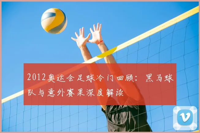 2012奥运会足球冷门回顾：黑马球队与意外赛果深度解读