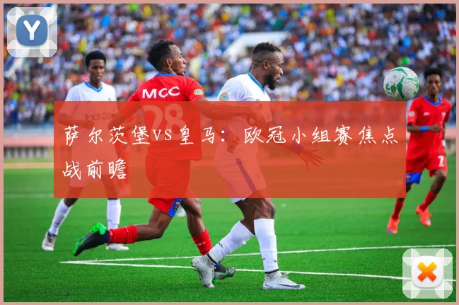 萨尔茨堡vs皇马：欧冠小组赛焦点战前瞻