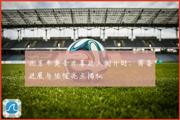 北京冬奥会开幕进入倒计时:筹备进展与场馆亮点揭秘