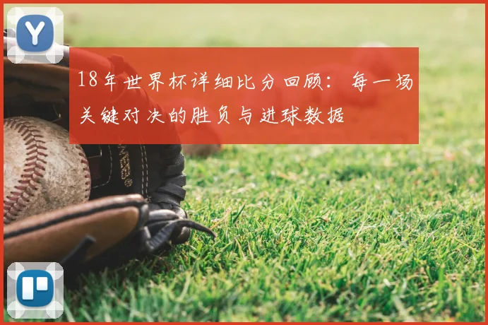 18年世界杯详细比分回顾：每一场关键对决的胜负与进球数据
