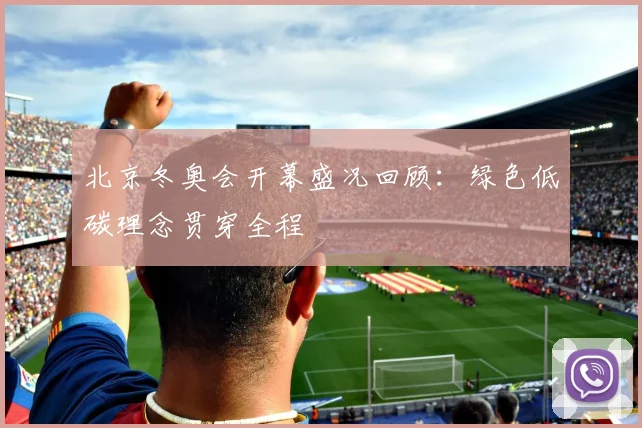 北京冬奥会开幕盛况回顾:绿色低碳理念贯穿全程