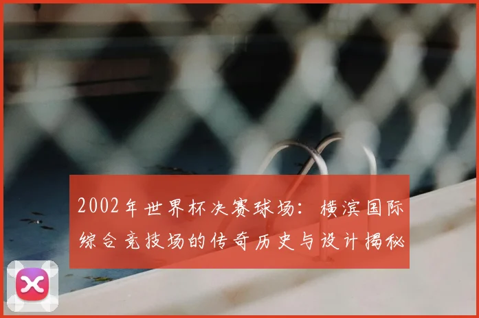 2002年世界杯决赛球场：横滨国际综合竞技场的传奇历史与设计揭秘