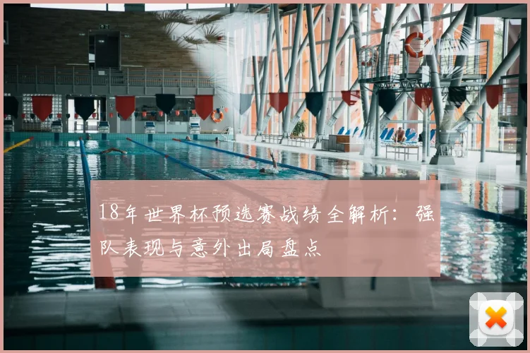 18年世界杯预选赛战绩全解析：强队表现与意外出局盘点